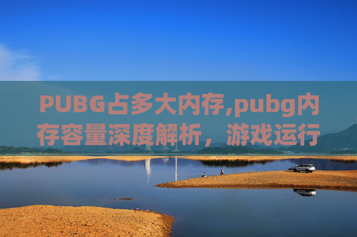 PUBG占多大内存,pubg内存容量深度解析，游戏运行稳定性与体验优化全指南