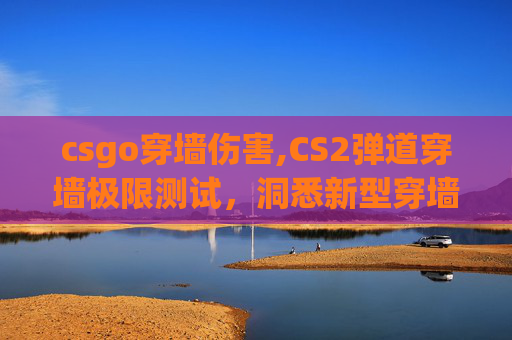 csgo穿墙伤害,CS2弹道穿墙极限测试,洞悉新型穿墙能力,揭开战场突破新可能 csgo穿墙伤害,CS2弹道穿墙极限测试,洞悉新型穿墙能力,揭开战场突破新可能