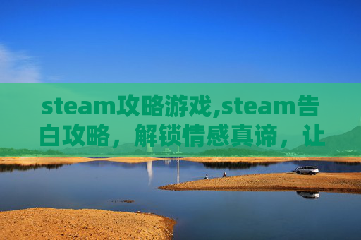 steam攻略游戏,steam告白攻略，解锁情感真谛，让每一份心意都被充分表达
