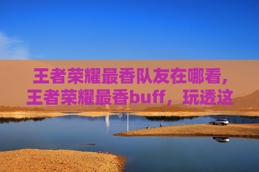 王者荣耀最香队友在哪看,王者荣耀最香buff，玩透这些buff就能突破突破！