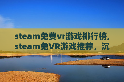 steam免费vr游戏排行榜,steam免VR游戏推荐,沉浸式游戏体验的全新赛道 steam免费vr游戏排行榜,steam免VR游戏推荐,沉浸式游戏体验的全新赛道