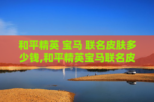 和平精英 宝马 联名皮肤多少钱,和平精英宝马联名皮肤发布，多元玩法再添新亮点，助力玩家解锁极致游戏体验