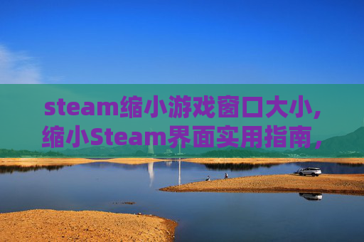 steam缩小游戏窗口大小,缩小Steam界面实用指南，轻松优化操作体验，释放资源空间