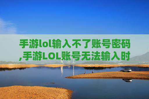 手游lol输入不了账号密码,手游LOL账号无法输入时的全方位解决方案,从排查到修复,一步步解决数据衔接难题 手游lol输入不了账号密码,手游LOL账号无法输入时的全方位解决方案,从排查到修复,一步步解决数据衔接难题