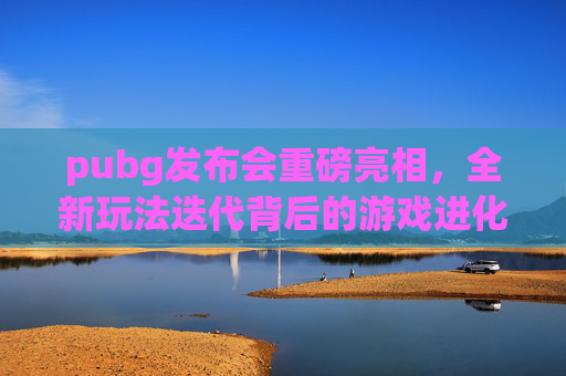 pubg发布会重磅亮相，全新玩法迭代背后的游戏进化逻辑