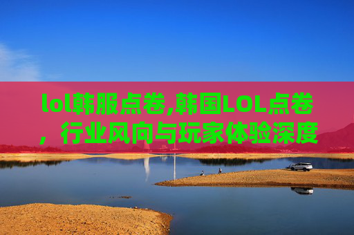lol韩服点卷,韩国LOL点卷，行业风向与玩家体验深度剖析