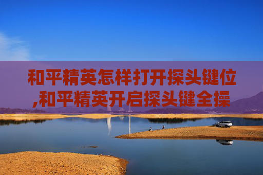 和平精英怎样打开探头键位,和平精英开启探头键全操作攻略,轻松掌控战场狙击机会 和平精英怎样打开探头键位,和平精英开启探头键全操作攻略,轻松掌控战场狙击机会
