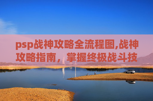 psp战神攻略全流程图,战神攻略指南,掌握终极战斗技巧 psp战神攻略全流程图,战神攻略指南,掌握终极战斗技巧