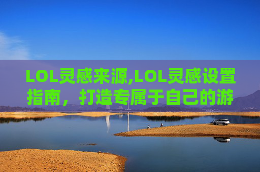 LOL灵感来源,LOL灵感设置指南,打造专属于自己的游戏场景 LOL灵感来源,LOL灵感设置指南,打造专属于自己的游戏场景