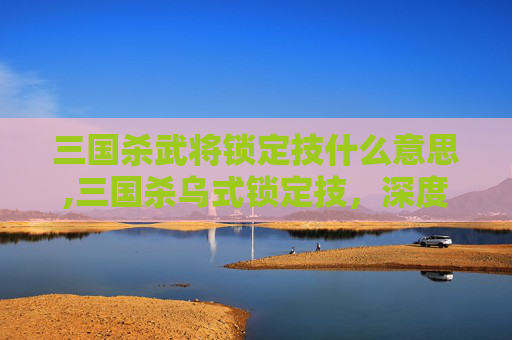 三国杀武将锁定技什么意思,三国杀乌式锁定技，深度解析技能机制与实战影响