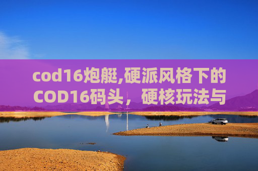 cod16炮艇,硬派风格下的COD16码头，硬核玩法与沉浸体验深度解析