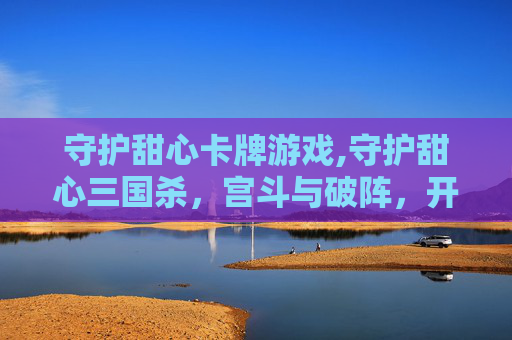 守护甜心卡牌游戏,守护甜心三国杀，宫斗与破阵，开启奇幻阵营对决新篇章