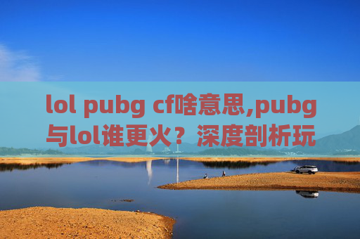 lol pubg cf啥意思,pubg与lol谁更火？深度剖析玩家偏好、行业趋势与市场格局