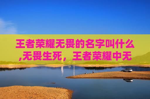 王者荣耀无畏的名字叫什么,无畏生死，王者荣耀中无畏抗争的王者台词深度解析与情感共鸣