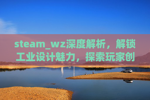 steam_wz深度解析，解锁工业设计魅力，探索玩家创新源泉