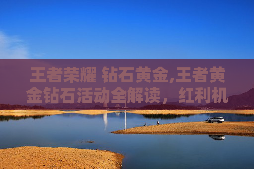 王者荣耀 钻石黄金,王者黄金钻石活动全解读，红利机遇、玩法解析与玩家应对策略，助你轻松挖掘变现收益