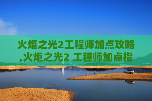 火炬之光2工程师加点攻略,火炬之光2 工程师加点指南,如何优化你的技能配置 火炬之光2工程师加点攻略,火炬之光2 工程师加点指南,如何优化你的技能配置