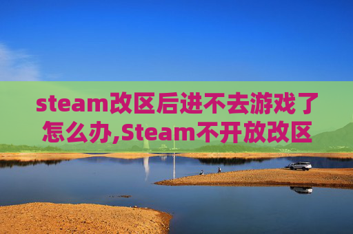 steam改区后进不去游戏了怎么办,Steam不开放改区操作，用户维权困境引关注
