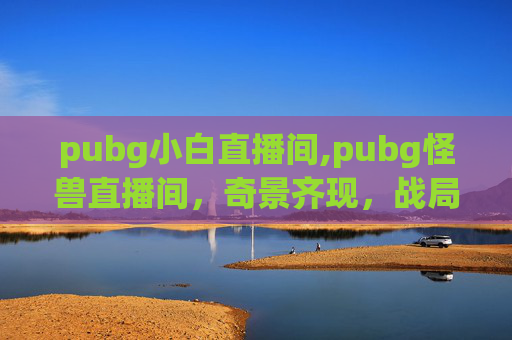 pubg小白直播间,pubg怪兽直播间，奇景齐现，战局无限跃升的全新视角解析