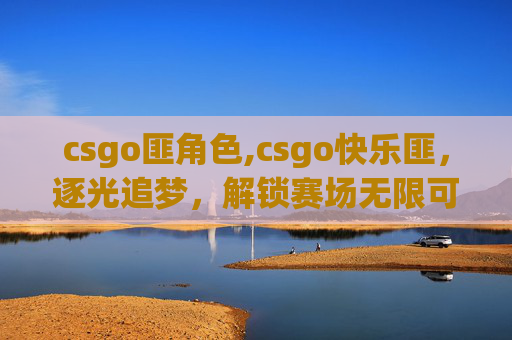 csgo匪角色,csgo快乐匪，逐光追梦，解锁赛场无限可能
