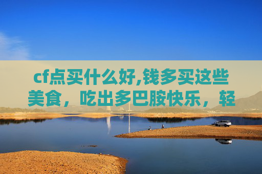cf点买什么好,钱多买这些美食，吃出多巴胺快乐，轻松提升生活幸福感