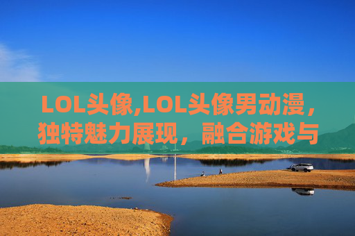 LOL头像,LOL头像男动漫，独特魅力展现，融合游戏与二次元创意