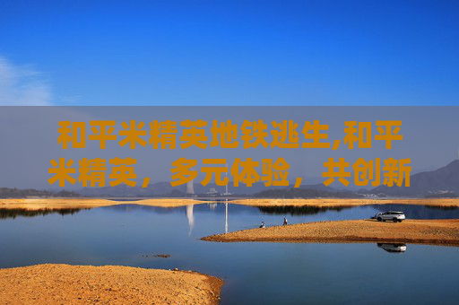 和平米精英地铁逃生,和平米精英，多元体验，共创新篇章