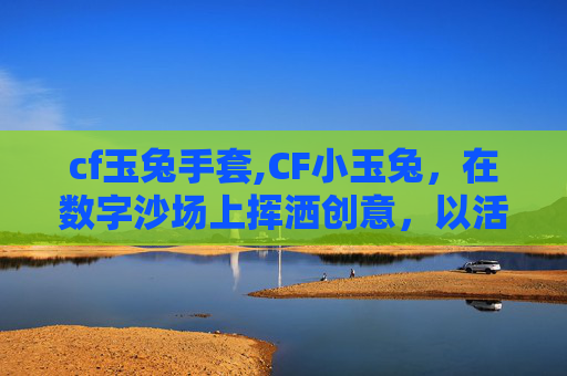 cf玉兔手套,CF小玉兔，在数字沙场上挥洒创意，以活力绘就独特游戏之路