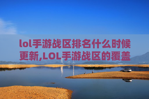 lol手游战区排名什么时候更新,LOL手游战区的覆盖范围解析，从地理边界到运营局面的全维度剖析