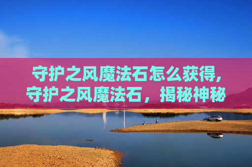 守护之风魔法石怎么获得,守护之风魔法石，揭秘神秘力量的源泉