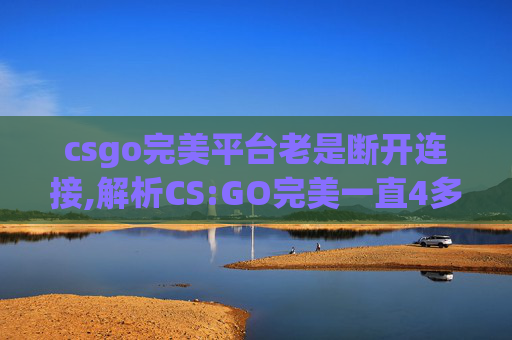 csgo完美平台老是断开连接,解析CS:GO完美一直4多，从数据到玩法，深度拆解CSGO的极限表现与战术逻辑
