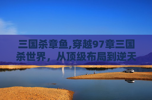 三国杀章鱼,穿越97章三国杀世界，从顶级布局到逆天翻盘，全新策略与格局尽显