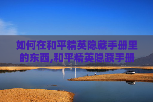 如何在和平精英隐藏手册里的东西,和平精英隐藏手册，从零掌握隐蔽操作，解锁隐匿优势