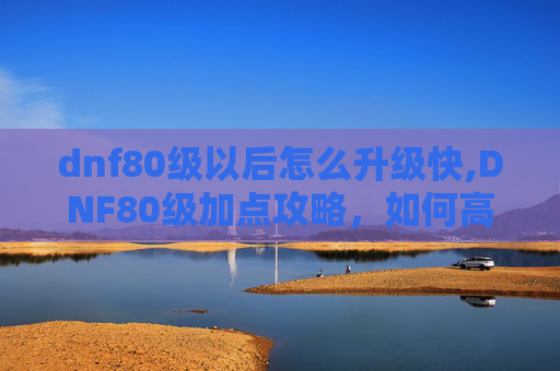 dnf80级以后怎么升级快,DNF80级加点攻略,如何高效分配技能点 dnf80级以后怎么升级快,DNF80级加点攻略,如何高效分配技能点
