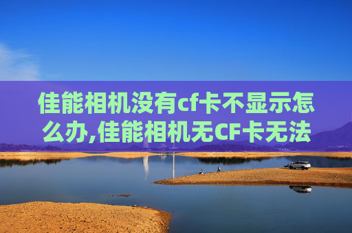佳能相机没有cf卡不显示怎么办,佳能相机无CF卡无法显示数据的误区与正确解决途径