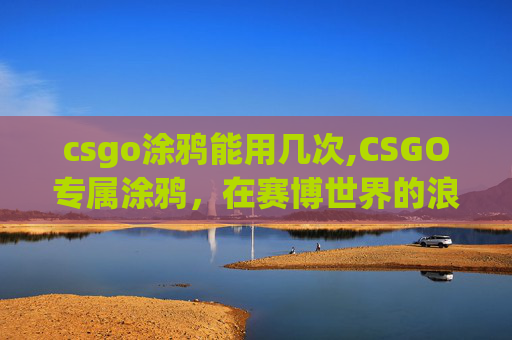 csgo涂鸦能用几次,CSGO专属涂鸦，在赛博世界的浪漫描绘与极致展现