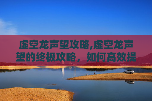 虚空龙声望攻略,虚空龙声望的终极攻略，如何高效提升你的声望值