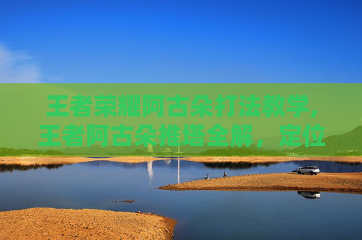王者荣耀阿古朵打法教学,王者阿古朵推塔全解，定位适配、打法逻辑与实战思路，玩懂这波关键操作