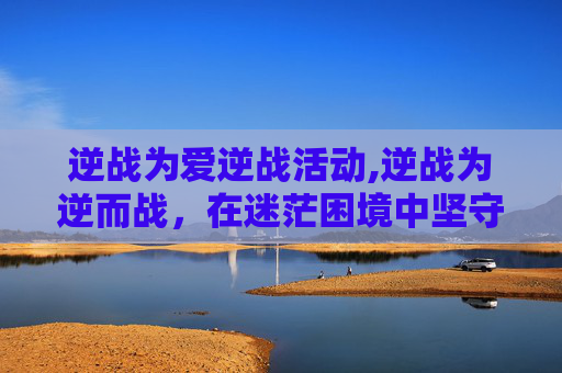 逆战为爱逆战活动,逆战为逆而战，在迷茫困境中坚守初心，以行动书写价值