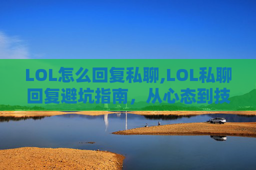 LOL怎么回复私聊,LOL私聊回复避坑指南，从心态到技巧，拿捏对话分寸，有效提升互动效果