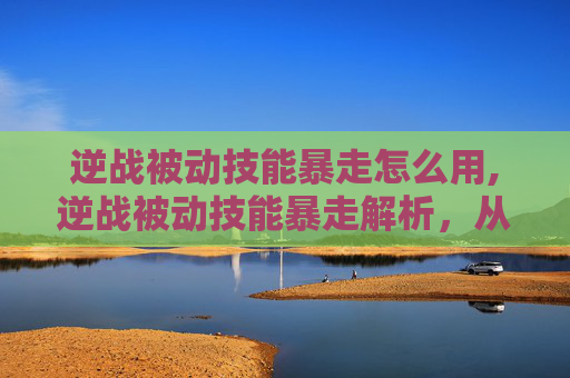 逆战被动技能暴走怎么用,逆战被动技能暴走解析，从机制深挖到实战玩法，解锁暴力输出新思路