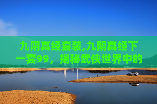 九阴真经套装,九阴真经下一套99，揭秘武侠世界中的绝世武功
