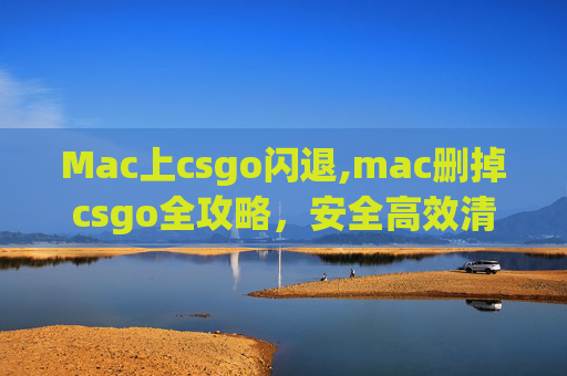 Mac上csgo闪退,mac删掉csgo全攻略，安全高效清理方法及注意事项