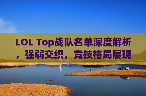 LOL Top战队名单深度解析，强弱交织，竞技格局展现无限张力