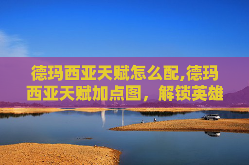 德玛西亚天赋怎么配,德玛西亚天赋加点图，解锁英雄联盟中的终极力量
