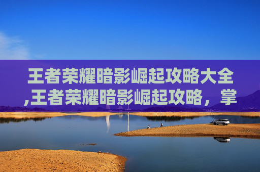 王者荣耀暗影崛起攻略大全,王者荣耀暗影崛起攻略，掌握核心技巧，开启逆袭之路