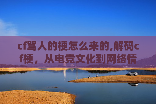 cf骂人的梗怎么来的,解码cf梗，从电竞文化到网络情绪的多元表达与思考