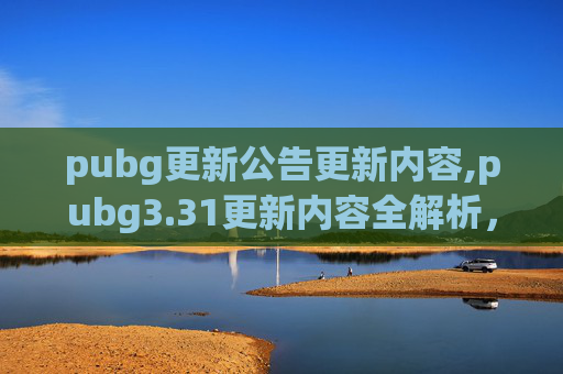 pubg更新公告更新内容,pubg3.31更新内容全解析，玩法、科技、生态全方位升级，畅享全新游戏体验