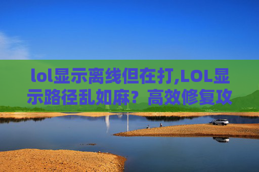 lol显示离线但在打,LOL显示路径乱如麻？高效修复攻略助你回归流畅