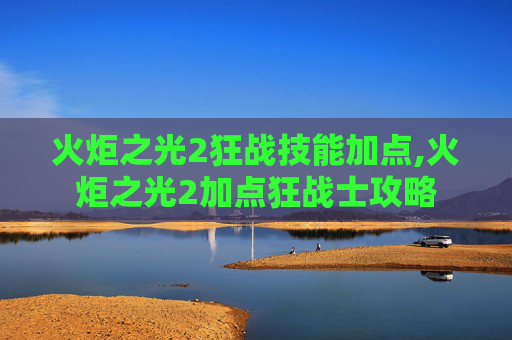 火炬之光2狂战技能加点,火炬之光2加点狂战士攻略